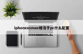 What configuration is iphonexsmax equivalent to pc?